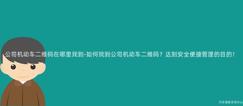 公司机动车二维码在哪里找到-如何找到公司机动车二维码？达到安全便捷管理的目的！