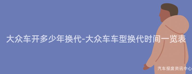 大众车开多少年换代-大众车车型换代时间一览表