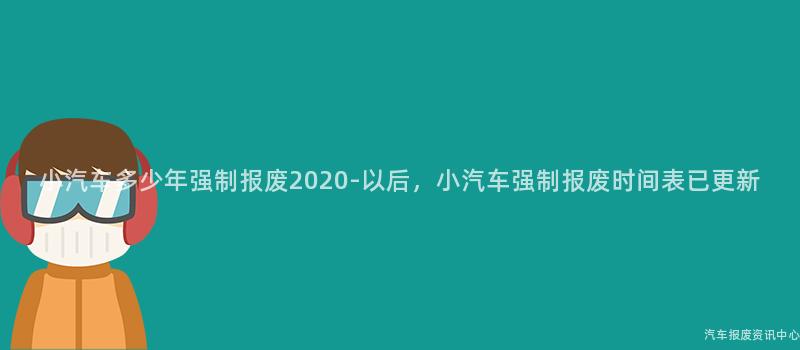 小汽车多少年强制报废2020-以后，小汽车强制报废时间表已更新
