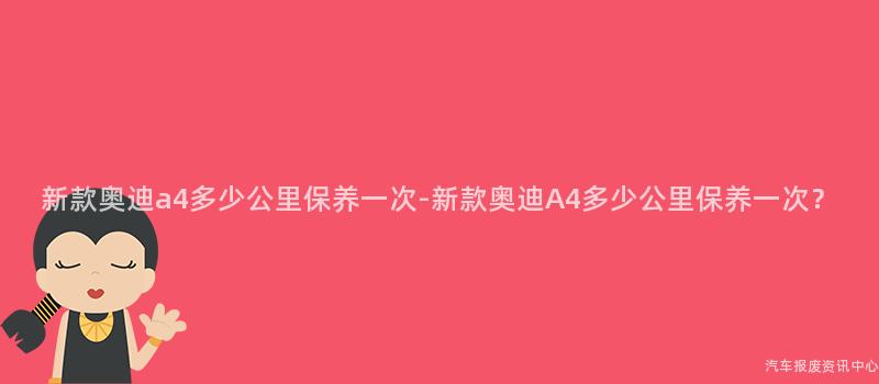 新款奥迪a4多少公里保养一次-新款奥迪A4多少公里保养一次？