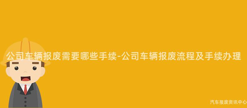 公司车辆报废需要哪些手续-公司车辆报废流程及手续办理