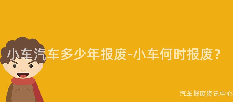 小车汽车多少年报废-小车何时报废？