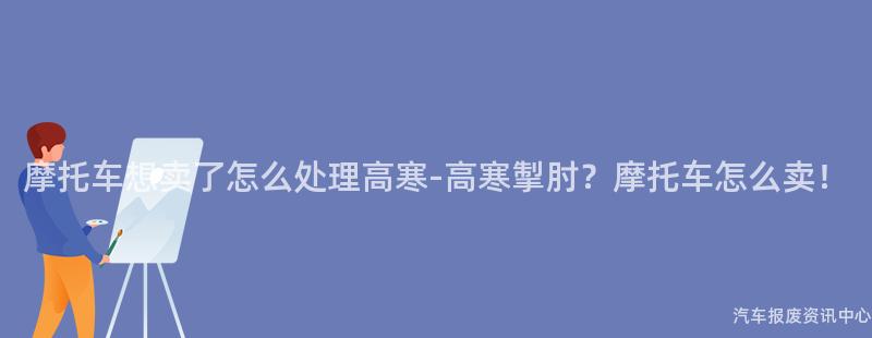 摩托车想卖了怎么处理高寒-高寒掣肘？摩托车怎么卖！