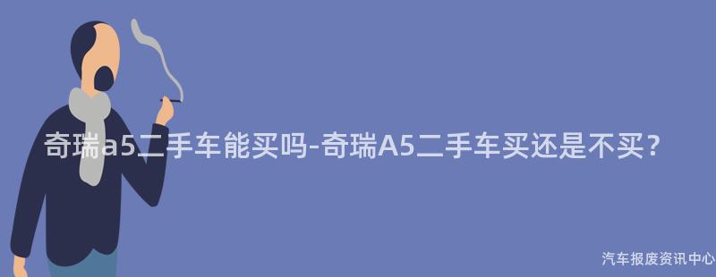奇瑞a5二手车能买吗-奇瑞A5二手车买还是不买？