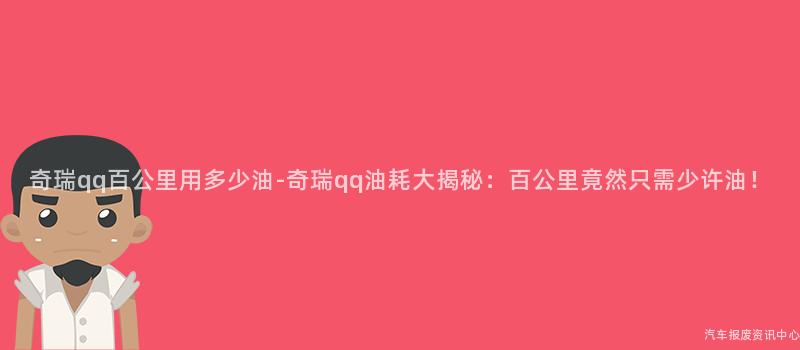 奇瑞qq百公里用多少油-奇瑞qq油耗大揭秘：百公里竟然只需少许油！