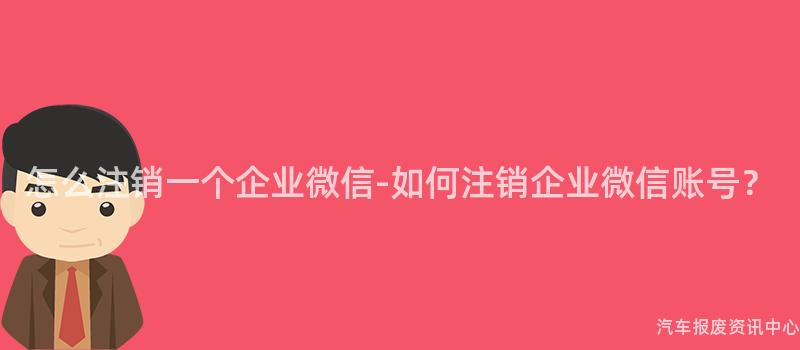 怎么注销一个企业微信-如何注销企业微信账号？