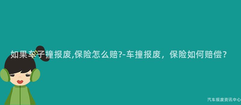 如果车子撞报废,保险怎么赔?-车撞报废，保险如何赔偿？