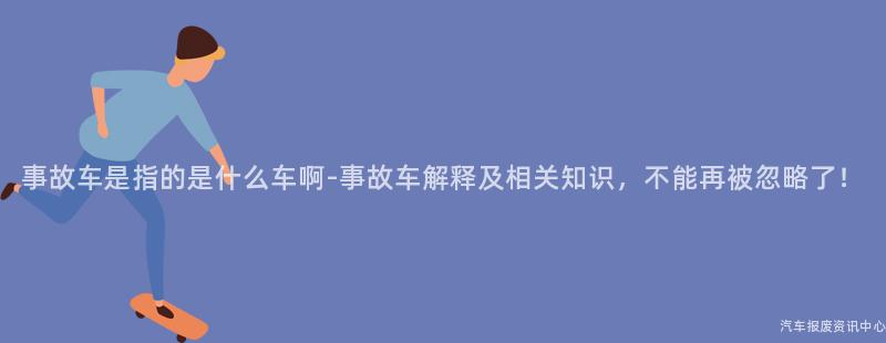 事故车是指的是什么车啊-事故车解释及相关知识，不能再被忽略了！