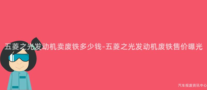 五菱之光发动机卖废铁多少钱-五菱之光发动机废铁售价曝光