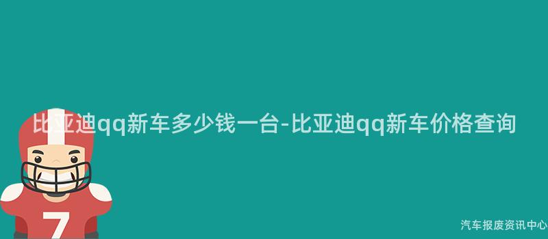 比亚迪qq新车多少钱一台-比亚迪qq新车价格查询