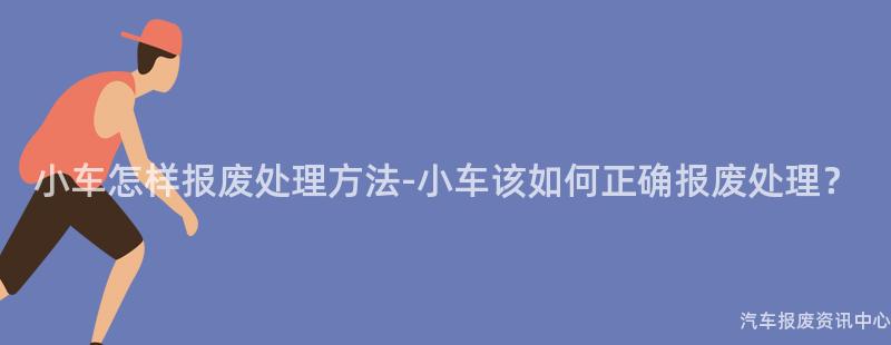 小车怎样报废处理方法-小车该如何正确报废处理？