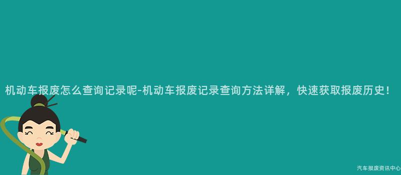 机动车报废怎么查询记录呢-机动车报废记录查询方法详解，快速获取报废历史！