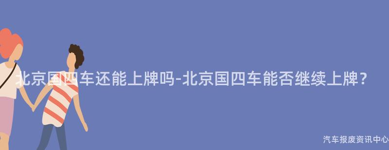 北京国四车还能上牌吗-北京国四车能否继续上牌？