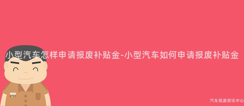 小型汽车怎样申请报废补贴金-小型汽车如何申请报废补贴金