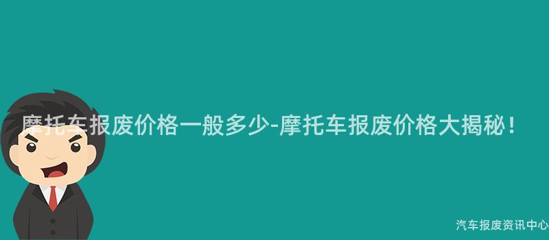 摩托车报废价格一般多少-摩托车报废价格大揭秘！