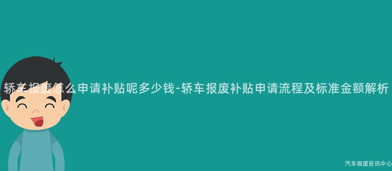 轿车报废怎么申请补贴呢多少钱-轿车报废补贴申请流程及标准金额解析