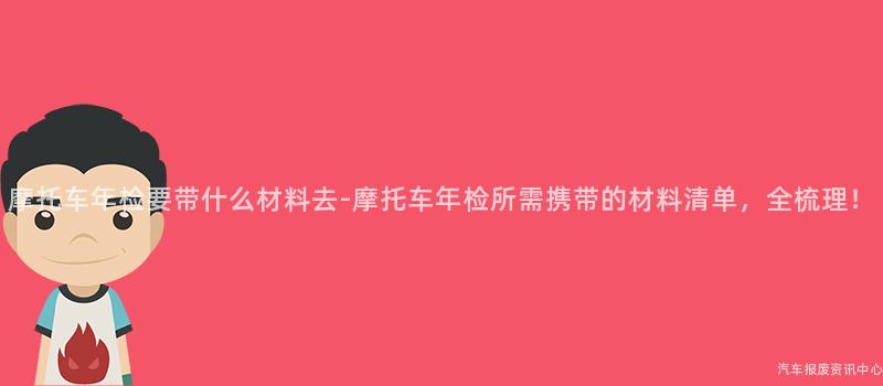 摩托车年检要带什么材料去-摩托车年检所需携带的材料清单，全梳理！