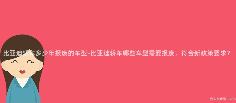 比亚迪轿车多少年报废的车型-比亚迪轿车哪些车型需要报废，符合新政策要求？
