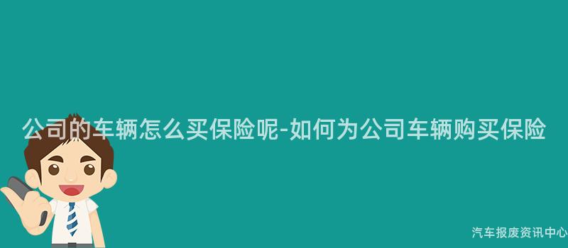 公司的车辆怎么买保险呢-如何为公司车辆购买保险