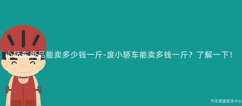 小轿车废品能卖多少钱一斤-废小轿车能卖多钱一斤？了解一下！