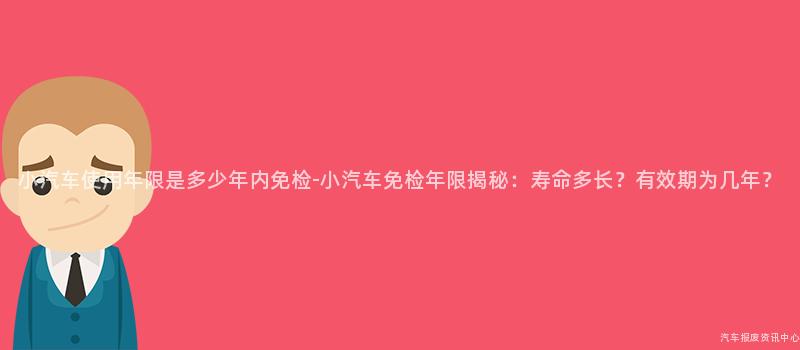 小汽车使用年限是多少年内免检-小汽车免检年限揭秘：寿命多长？有效期为几年？