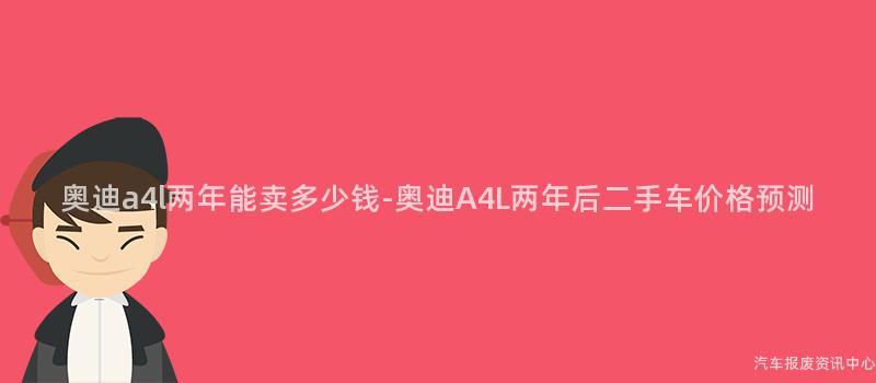 奥迪a4l两年能卖多少钱-奥迪A4L两年后二手车价格预测