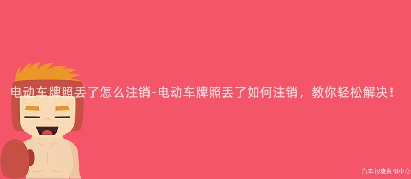 电动车牌照丢了怎么注销-电动车牌照丢了如何注销，教你轻松解决！