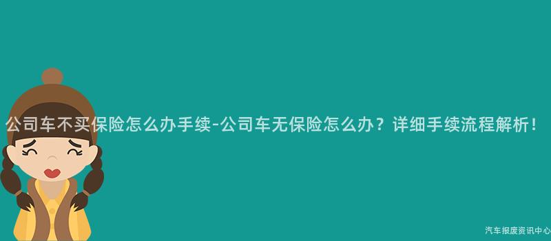 公司车不买保险怎么办手续-公司车无保险怎么办？详细手续流程解析！