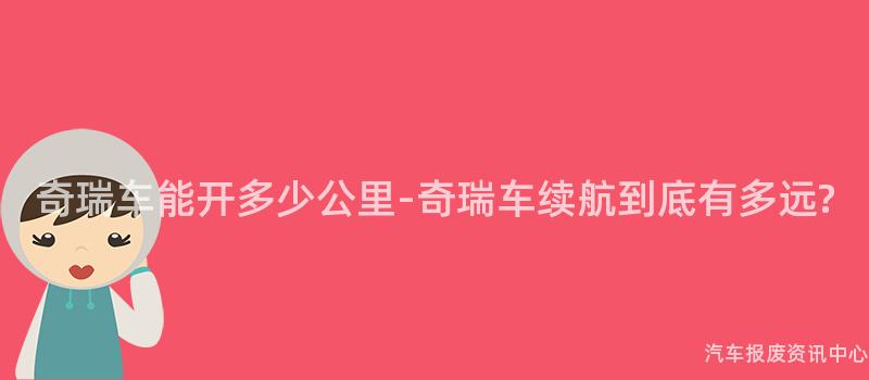 奇瑞车能开多少公里-奇瑞车续航到底有多远?