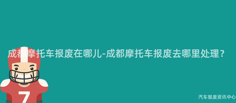 成都摩托车报废在哪儿-成都摩托车报废去哪里处理？