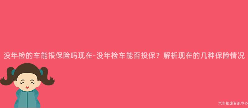 没年检的车能报保险吗现在-没年检车能否投保？解析现在的几种保险情况