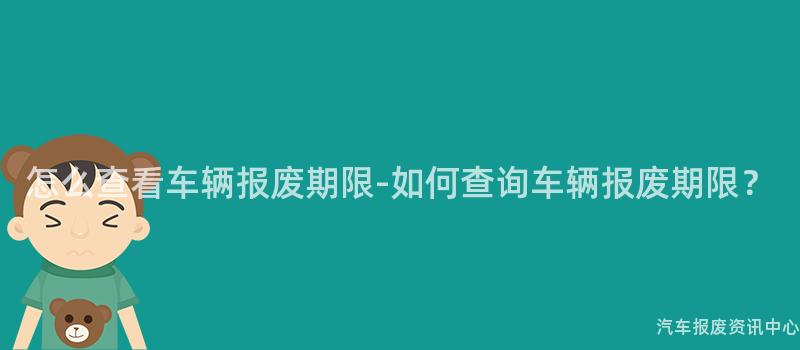 怎么查看车辆报废期限-如何查询车辆报废期限？
