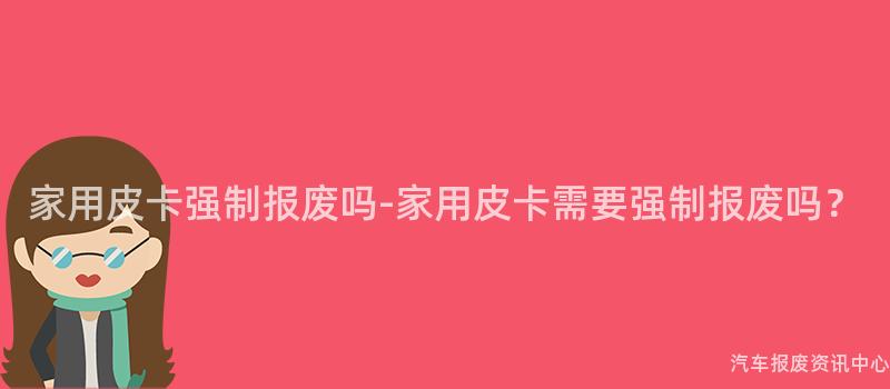 家用皮卡强制报废吗-家用皮卡需要强制报废吗？