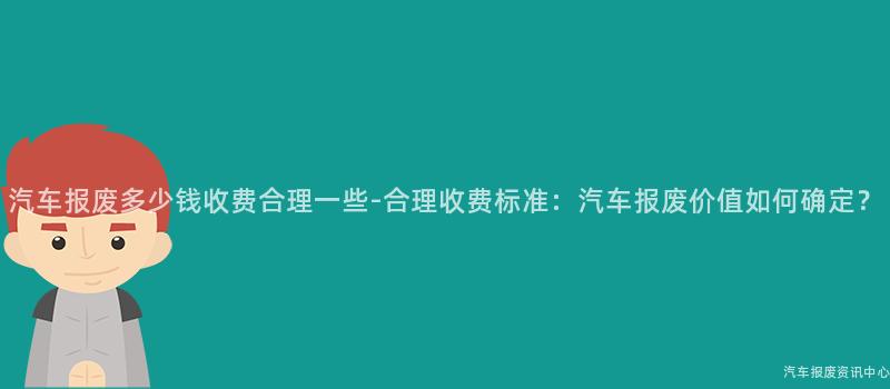 汽车报废多少钱收费合理一些-合理收费标准：汽车报废价值如何确定？
