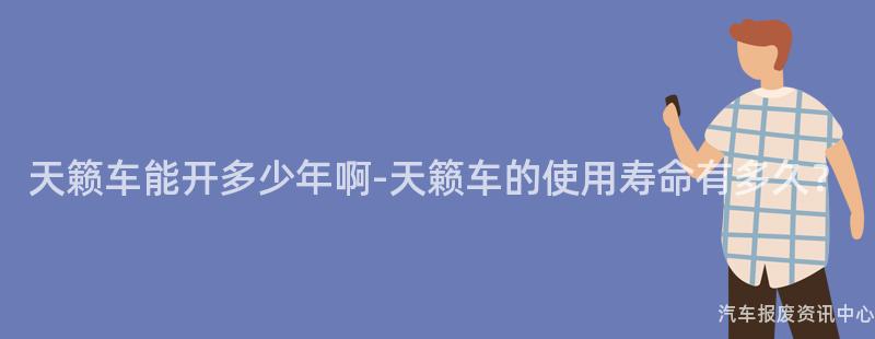 天籁车能开多少年啊-天籁车的使用寿命有多久？