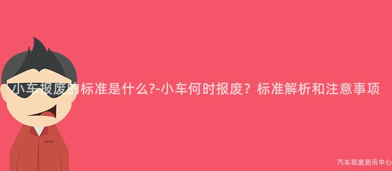 小车报废的标准是什么?-小车何时报废？标准解析和注意事项