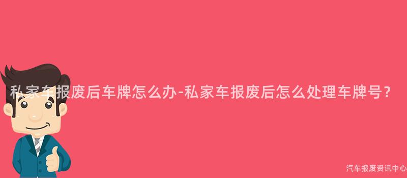私家车报废后车牌怎么办-私家车报废后怎么处理车牌号？
