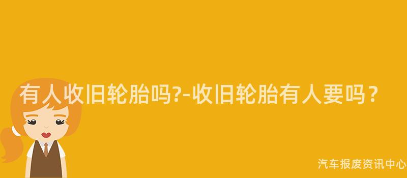 有人收旧轮胎吗?-收旧轮胎有人要吗？