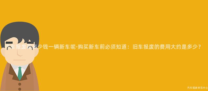 汽车报废花多少钱一辆新车呢-购买新车前必须知道：旧车报废的费用大约是多少？