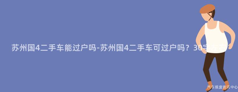 苏州国4二手车能过户吗-苏州国4二手车可过户吗？30字左右