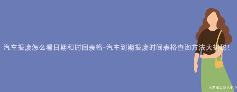 汽车报废怎么看日期和时间表格-汽车到期报废时间表格查询方法大揭秘！