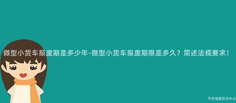 微型小货车报废期是多少年-微型小货车报废期限是多久？简述法规要求！
