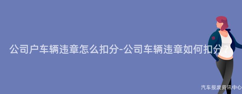 公司户车辆违章怎么扣分-公司车辆违章如何扣分？