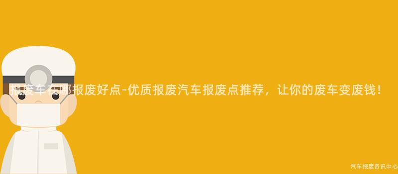 报废车在哪报废好点-优质报废汽车报废点推荐，让你的废车变废钱！