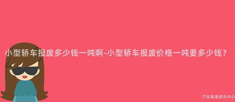小型轿车报废多少钱一吨啊-小型轿车报废价格一吨要多少钱？