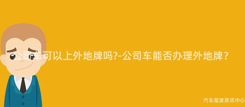 公司车可以上外地牌吗?-公司车能否办理外地牌？