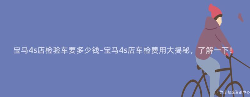 宝马4s店检验车要多少钱-宝马4s店车检费用大揭秘，了解一下！