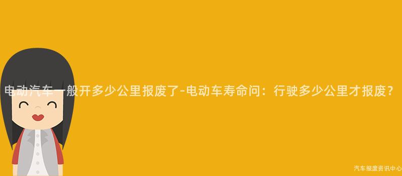 电动汽车一般开多少公里报废了-电动车寿命问：行驶多少公里才报废？