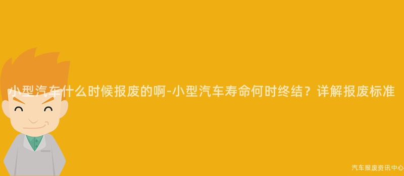 小型汽车什么时候报废的啊-小型汽车寿命何时终结？详解报废标准