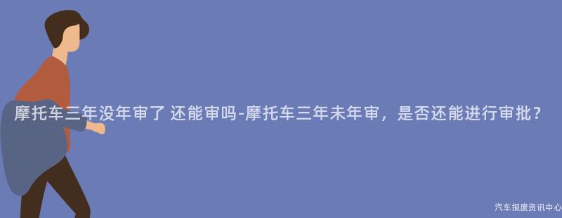 摩托车三年没年审了 还能审吗-摩托车三年未年审，是否还能进行审批？